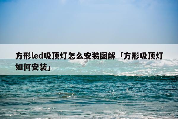 方形led吸顶灯怎么安装图解「方形吸顶灯如何安装」