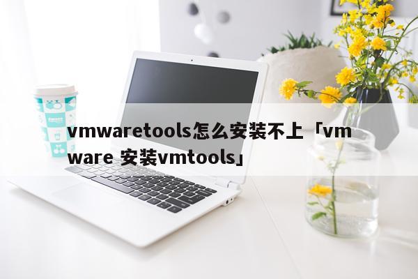 vmwaretools怎么安装不上「vmware 安装vmtools」