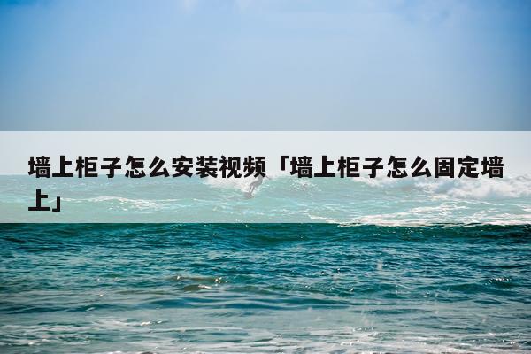 墙上柜子怎么安装视频「墙上柜子怎么固定墙上」