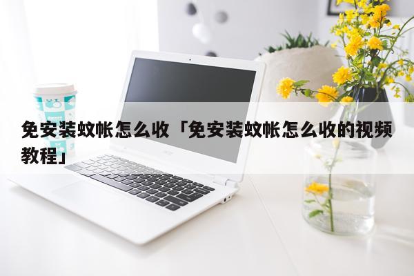 免安装蚊帐怎么收「免安装蚊帐怎么收的视频教程」