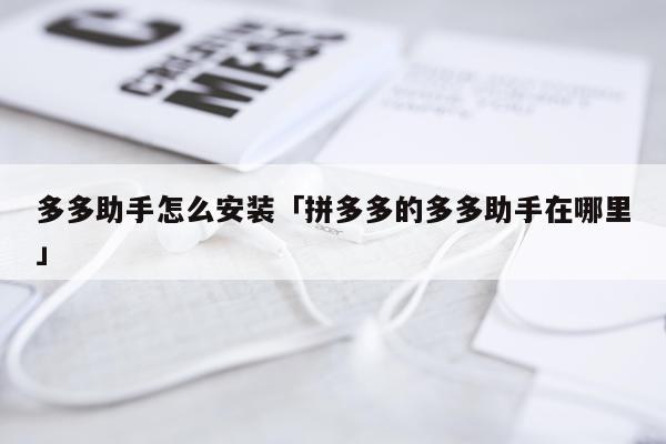 多多助手怎么安装「拼多多的多多助手在哪里」