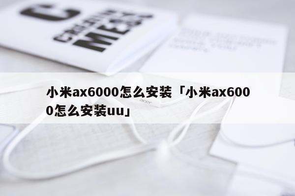 小米ax6000怎么安装「小米ax6000怎么安装uu」