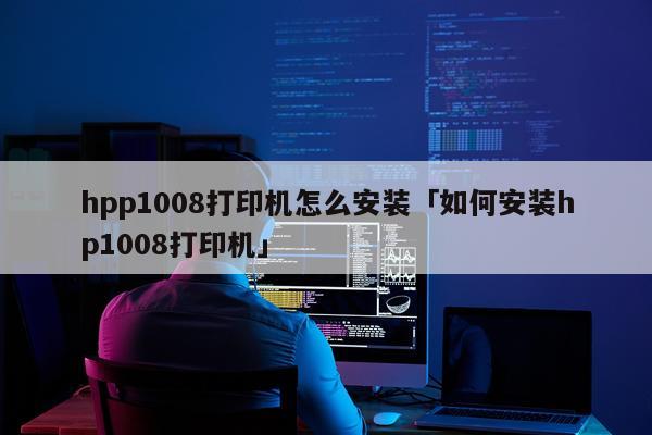 hpp1008打印机怎么安装「如何安装hp1008打印机」