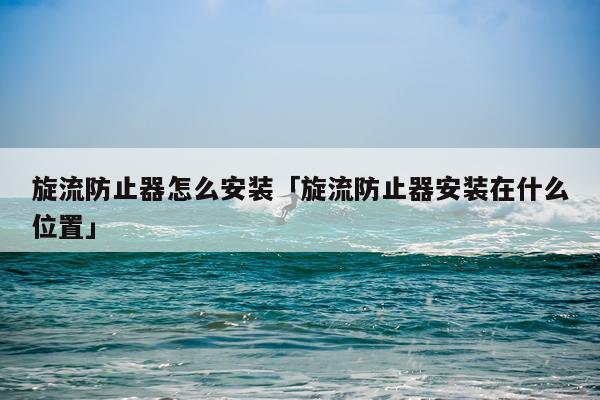 旋流防止器怎么安装「旋流防止器安装在什么位置」