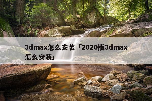 3dmax怎么安装「2020版3dmax怎么安装」