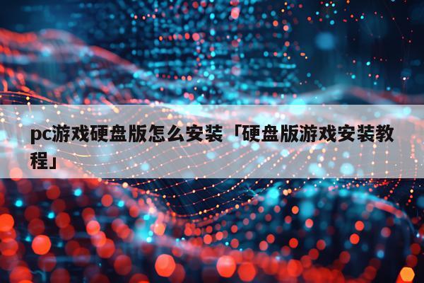 pc游戏硬盘版怎么安装「硬盘版游戏安装教程」