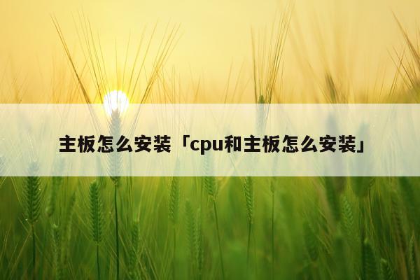 主板怎么安装「cpu和主板怎么安装」