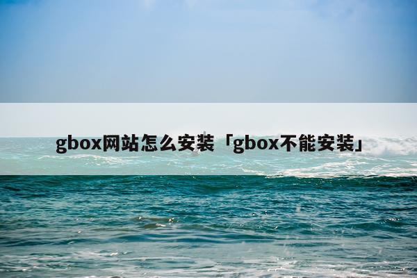 gbox网站怎么安装「gbox不能安装」