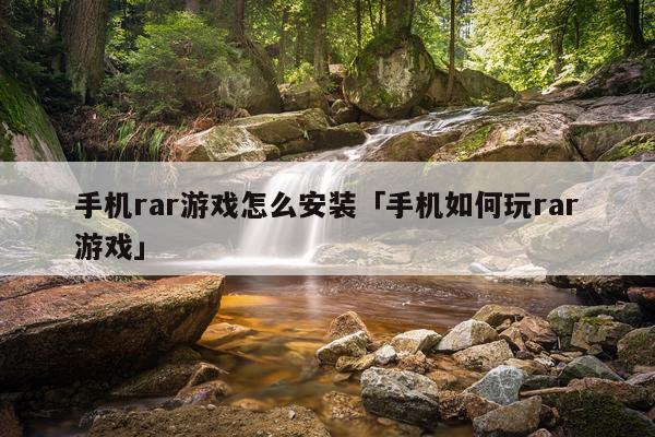 手机rar游戏怎么安装「手机如何玩rar游戏」