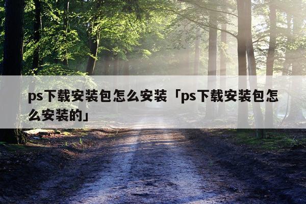 ps下载安装包怎么安装「ps下载安装包怎么安装的」