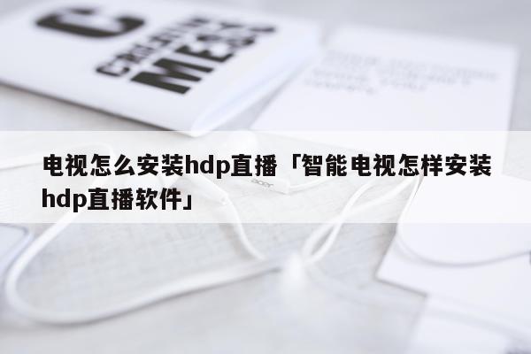 电视怎么安装hdp直播「智能电视怎样安装hdp直播软件」