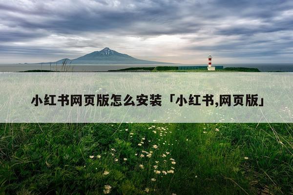 小红书网页版怎么安装「小红书,网页版」