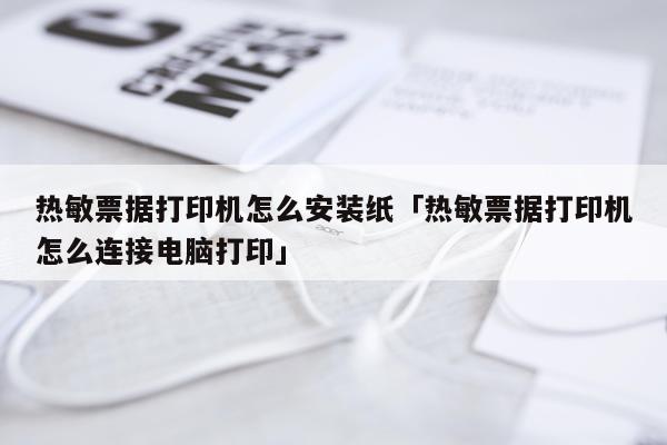 热敏票据打印机怎么安装纸「热敏票据打印机怎么连接电脑打印」