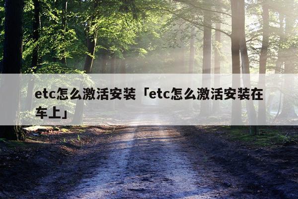 etc怎么激活安装「etc怎么激活安装在车上」