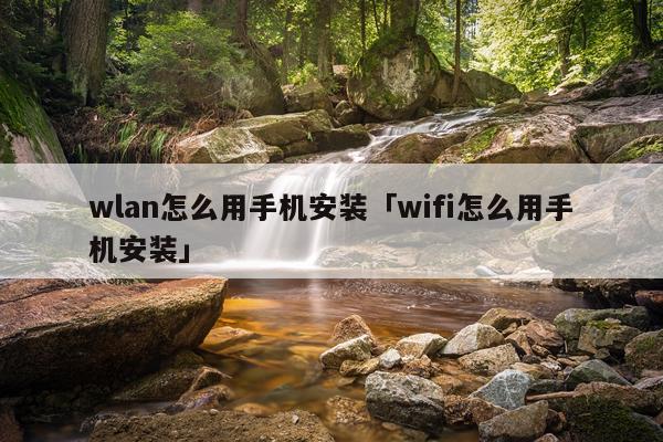 wlan怎么用手机安装「wifi怎么用手机安装」