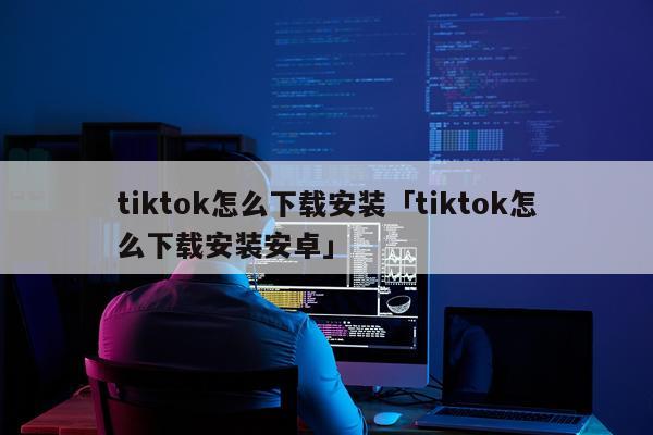 tiktok怎么下载安装「tiktok怎么下载安装安卓」