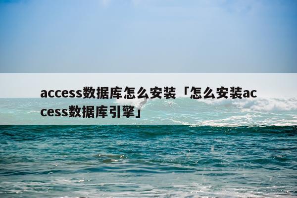 access数据库怎么安装「怎么安装access数据库引擎」