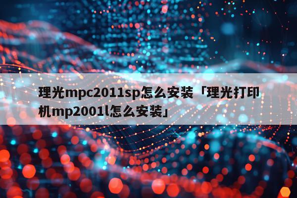 理光mpc2011sp怎么安装「理光打印机mp2001l怎么安装」