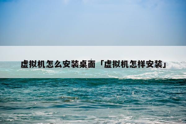 虚拟机怎么安装桌面「虚拟机怎样安装」