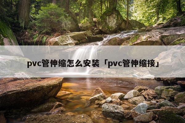 pvc管伸缩怎么安装「pvc管伸缩接」