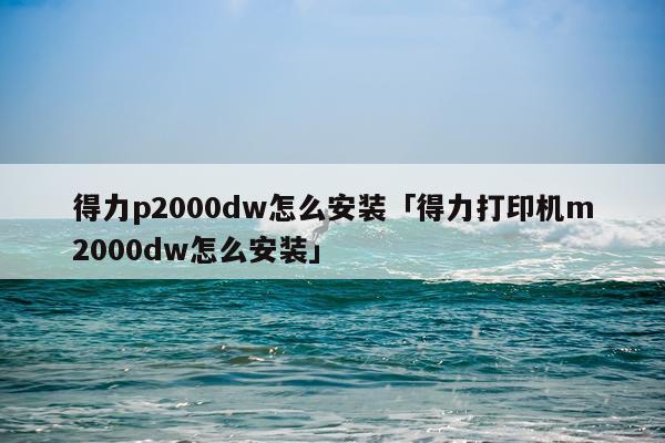 得力p2000dw怎么安装「得力打印机m2000dw怎么安装」