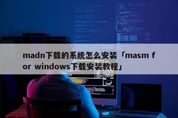 madn下载的系统怎么安装「masm for windows下载安装教程」