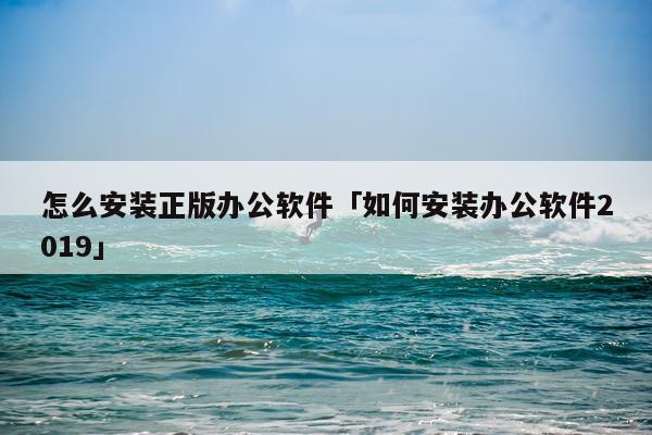 怎么安装正版办公软件「如何安装办公软件2019」
