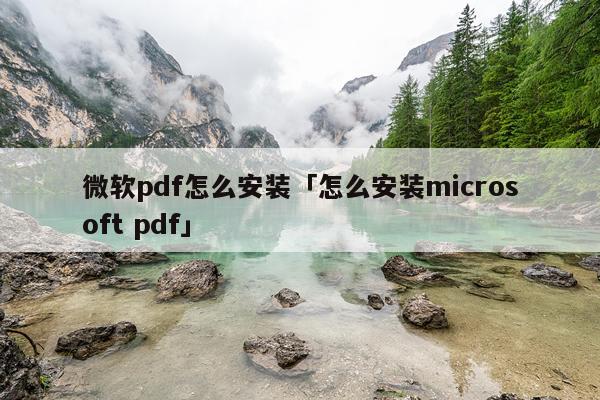 微软pdf怎么安装「怎么安装microsoft pdf」