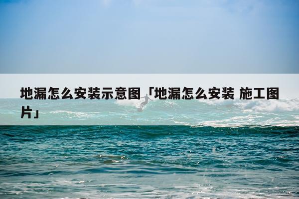 地漏怎么安装示意图「地漏怎么安装 施工图片」