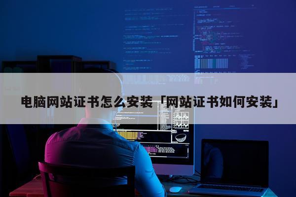 电脑网站证书怎么安装「网站证书如何安装」