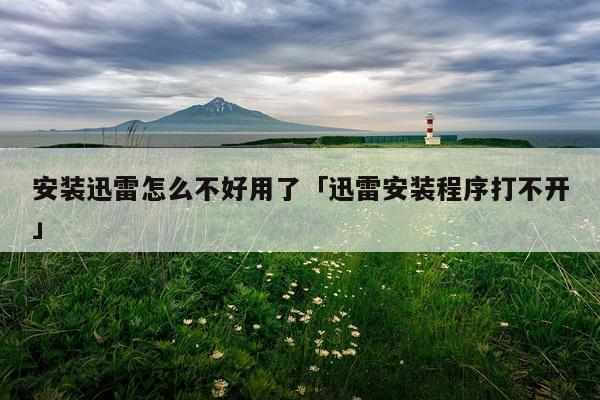 安装迅雷怎么不好用了「迅雷安装程序打不开」