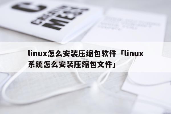 linux怎么安装压缩包软件「linux系统怎么安装压缩包文件」