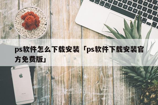 ps软件怎么下载安装「ps软件下载安装官方免费版」
