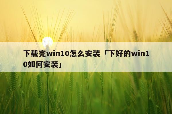 下载完win10怎么安装「下好的win10如何安装」
