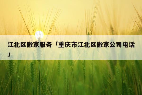 江北区搬家服务「重庆市江北区搬家公司电话」