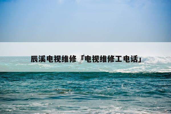 辰溪电视维修「电视维修工电话」