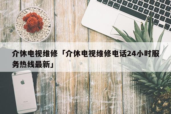介休电视维修「介休电视维修电话24小时服务热线最新」