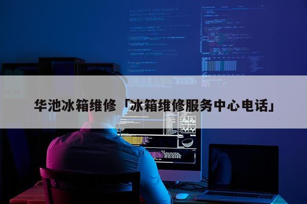 华池冰箱维修「冰箱维修服务中心电话」