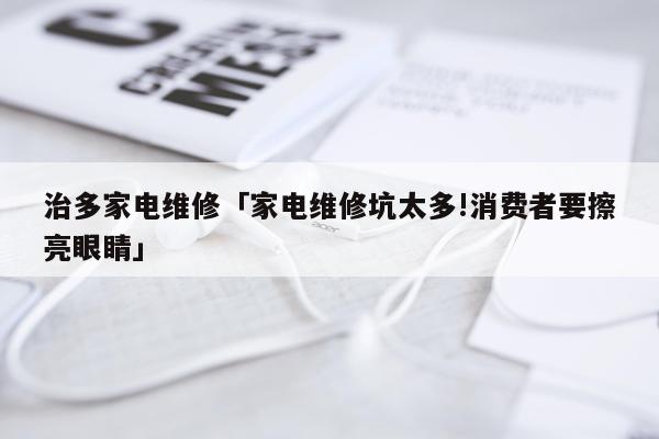 治多家电维修「家电维修坑太多!消费者要擦亮眼睛」