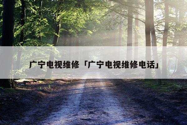 广宁电视维修「广宁电视维修电话」
