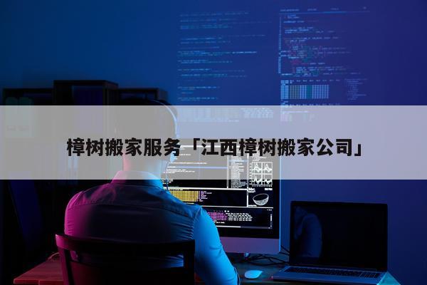 樟树搬家服务「江西樟树搬家公司」
