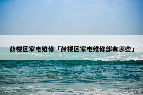 鼓楼区家电维修「鼓楼区家电维修部有哪些」