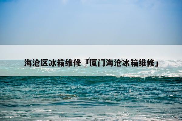 海沧区冰箱维修「厦门海沧冰箱维修」