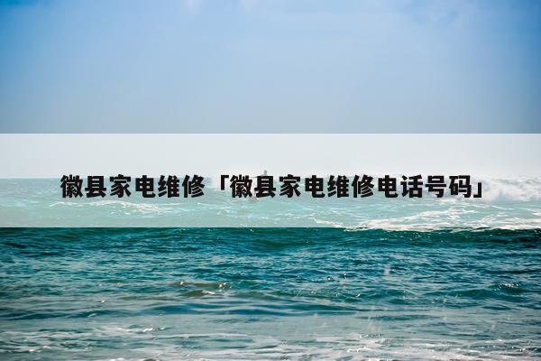 徽县家电维修「徽县家电维修电话号码」