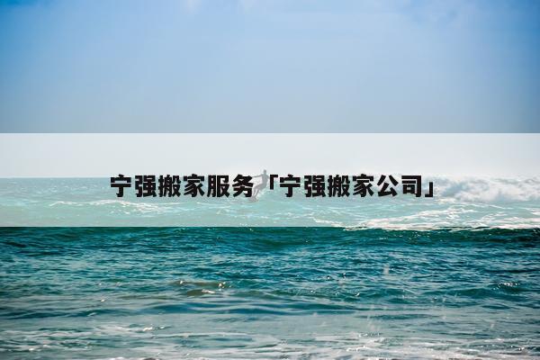 宁强搬家服务「宁强搬家公司」