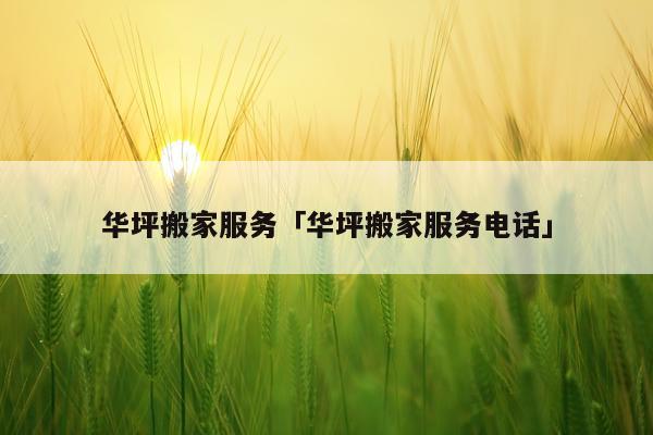 华坪搬家服务「华坪搬家服务电话」