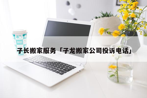 子长搬家服务「子龙搬家公司投诉电话」
