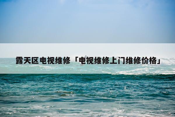 露天区电视维修「电视维修上门维修价格」