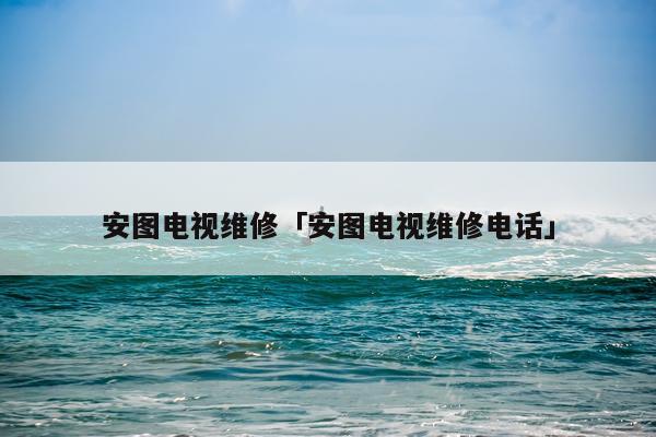 安图电视维修「安图电视维修电话」