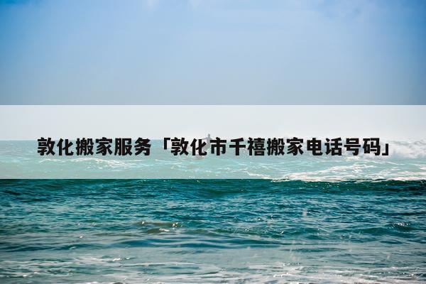 敦化搬家服务「敦化市千禧搬家电话号码」